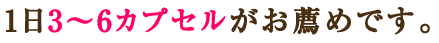 1日3〜6カプセルがお薦めです。