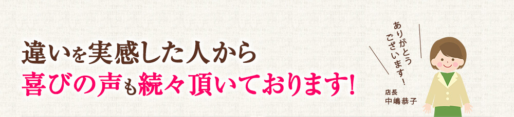 違いを実感した人から喜びの声も続々頂いております！